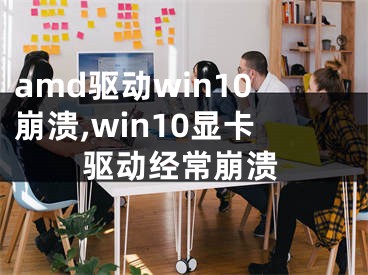 amd驅(qū)動(dòng)win10崩潰,win10顯卡驅(qū)動(dòng)經(jīng)常崩潰