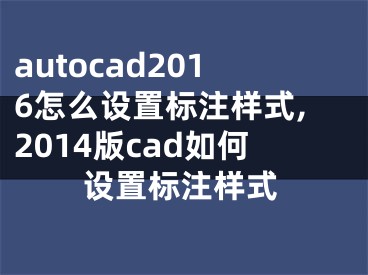 autocad2016怎么設(shè)置標(biāo)注樣式,2014版cad如何設(shè)置標(biāo)注樣式