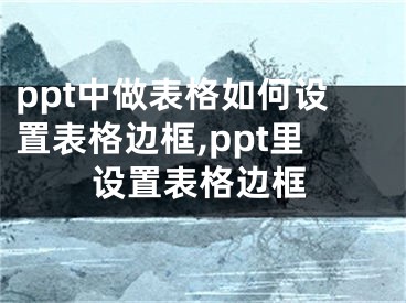 ppt中做表格如何設(shè)置表格邊框,ppt里設(shè)置表格邊框