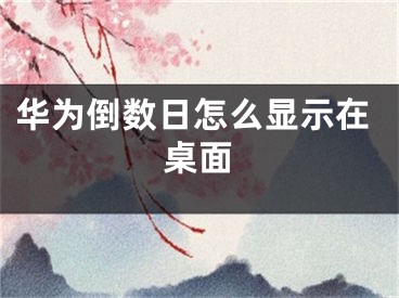 華為倒數(shù)日怎么顯示在桌面