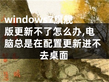 windows7旗艦版更新不了怎么辦,電腦總是在配置更新進不去桌面