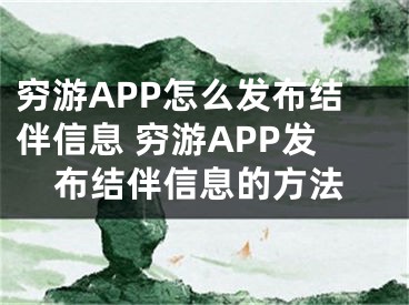 窮游APP怎么發(fā)布結伴信息 窮游APP發(fā)布結伴信息的方法