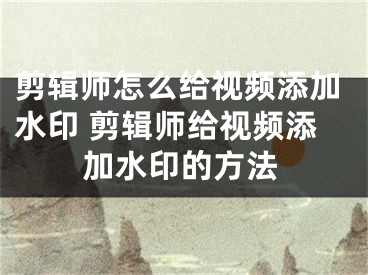 剪輯師怎么給視頻添加水印 剪輯師給視頻添加水印的方法