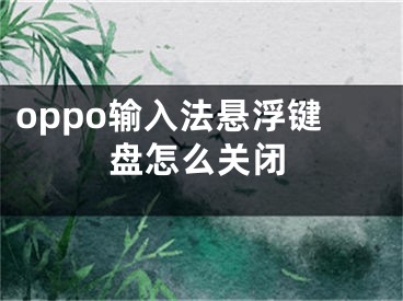 oppo輸入法懸浮鍵盤怎么關閉