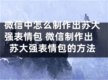 微信中怎么制作出蘇大強表情包 微信制作出蘇大強表情包的方法