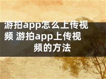 游拍app怎么上傳視頻 游拍app上傳視頻的方法