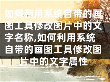 如何利用系統(tǒng)自帶的畫(huà)圖工具修改圖片中的文字名稱(chēng),如何利用系統(tǒng)自帶的畫(huà)圖工具修改圖片中的文字屬性