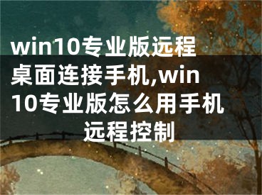 win10專業(yè)版遠(yuǎn)程桌面連接手機(jī),win10專業(yè)版怎么用手機(jī)遠(yuǎn)程控制