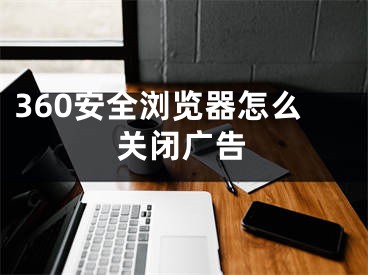 360安全瀏覽器怎么關(guān)閉廣告