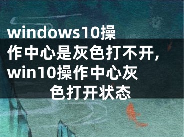 windows10操作中心是灰色打不開,win10操作中心灰色打開狀態(tài)