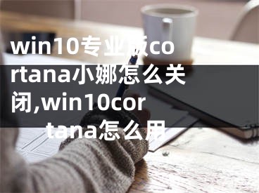 win10專業(yè)版cortana小娜怎么關(guān)閉,win10cortana怎么用