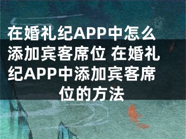 在婚禮紀(jì)APP中怎么添加賓客席位 在婚禮紀(jì)APP中添加賓客席位的方法