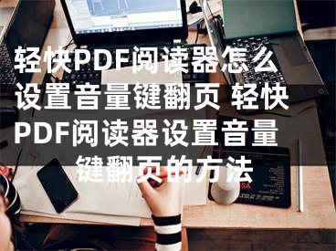 輕快PDF閱讀器怎么設(shè)置音量鍵翻頁(yè) 輕快PDF閱讀器設(shè)置音量鍵翻頁(yè)的方法