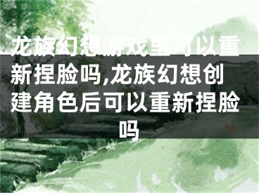 龍族幻想游戲里可以重新捏臉嗎,龍族幻想創(chuàng)建角色后可以重新捏臉嗎