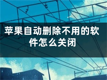 蘋果自動刪除不用的軟件怎么關(guān)閉