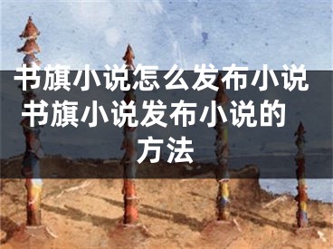 書旗小說(shuō)怎么發(fā)布小說(shuō) 書旗小說(shuō)發(fā)布小說(shuō)的方法