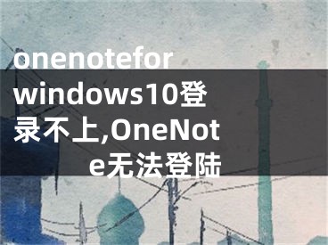 onenoteforwindows10登錄不上,OneNote無法登陸