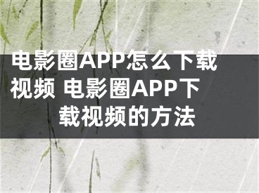 電影圈APP怎么下載視頻 電影圈APP下載視頻的方法