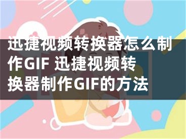 迅捷視頻轉(zhuǎn)換器怎么制作GIF 迅捷視頻轉(zhuǎn)換器制作GIF的方法