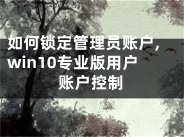 如何鎖定管理員賬戶,win10專業(yè)版用戶賬戶控制