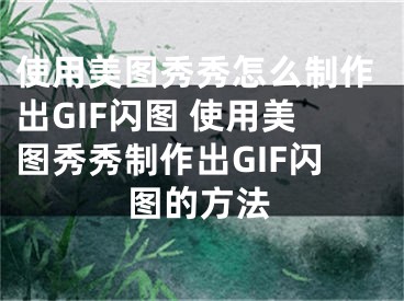 使用美圖秀秀怎么制作出GIF閃圖 使用美圖秀秀制作出GIF閃圖的方法