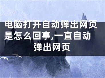 電腦打開自動(dòng)彈出網(wǎng)頁是怎么回事,一直自動(dòng)彈出網(wǎng)頁