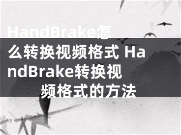 HandBrake怎么轉(zhuǎn)換視頻格式 HandBrake轉(zhuǎn)換視頻格式的方法