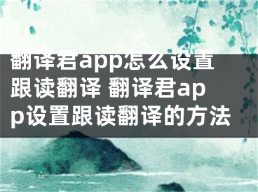 翻譯君app怎么設置跟讀翻譯 翻譯君app設置跟讀翻譯的方法