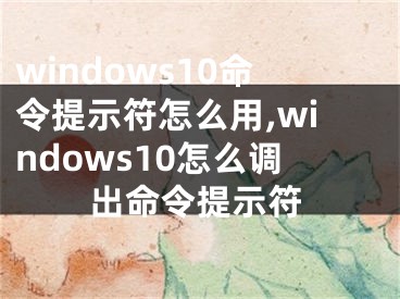 windows10命令提示符怎么用,windows10怎么調(diào)出命令提示符