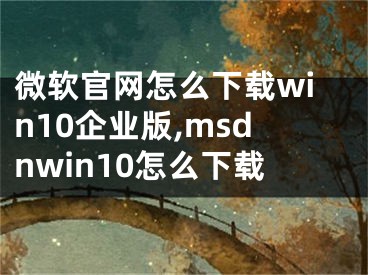 微軟官網(wǎng)怎么下載win10企業(yè)版,msdnwin10怎么下載