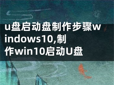 u盤啟動盤制作步驟windows10,制作win10啟動U盤