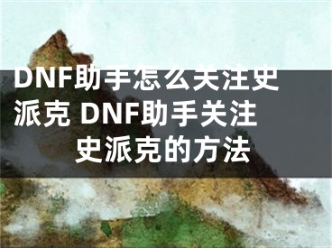 DNF助手怎么關(guān)注史派克 DNF助手關(guān)注史派克的方法