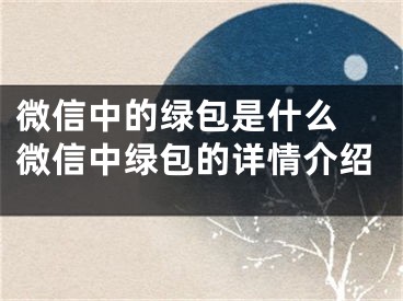 微信中的綠包是什么 微信中綠包的詳情介紹