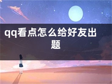 qq看點(diǎn)怎么給好友出題