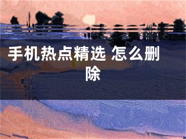 手機(jī)熱點(diǎn)精選 怎么刪除