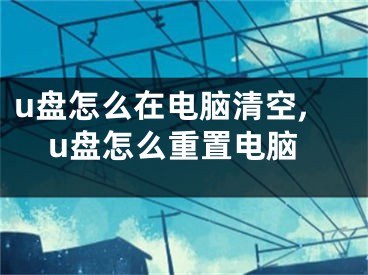 u盤怎么在電腦清空,u盤怎么重置電腦