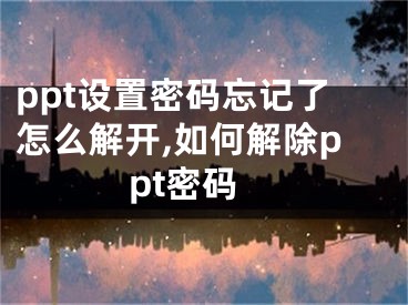 ppt設(shè)置密碼忘記了怎么解開,如何解除ppt密碼