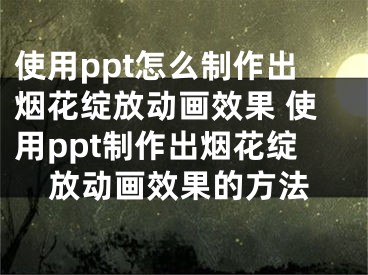 使用ppt怎么制作出煙花綻放動畫效果 使用ppt制作出煙花綻放動畫效果的方法