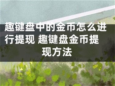 趣鍵盤(pán)中的金幣怎么進(jìn)行提現(xiàn) 趣鍵盤(pán)金幣提現(xiàn)方法