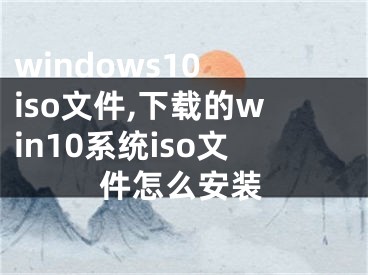 windows10 iso文件,下載的win10系統(tǒng)iso文件怎么安裝