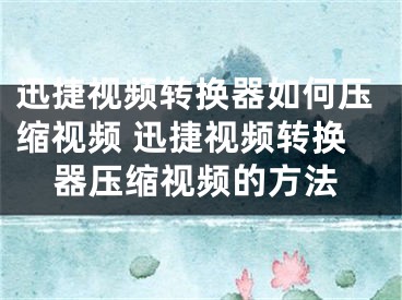 迅捷視頻轉換器如何壓縮視頻 迅捷視頻轉換器壓縮視頻的方法