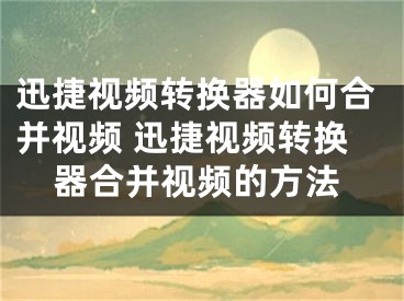 迅捷視頻轉(zhuǎn)換器如何合并視頻 迅捷視頻轉(zhuǎn)換器合并視頻的方法