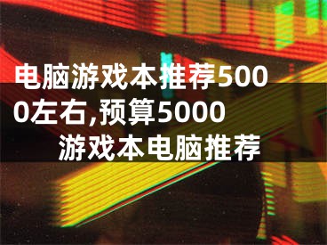 電腦游戲本推薦5000左右,預算5000游戲本電腦推薦