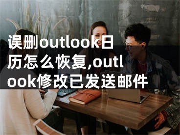 誤刪outlook日歷怎么恢復,outlook修改已發(fā)送郵件