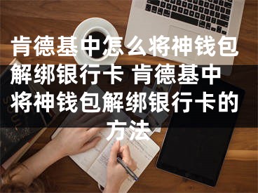 肯德基中怎么將神錢包解綁銀行卡 肯德基中將神錢包解綁銀行卡的方法