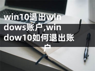 win10退出windows賬戶,window10如何退出賬戶