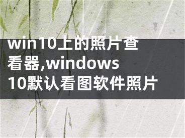 win10上的照片查看器,windows10默認(rèn)看圖軟件照片