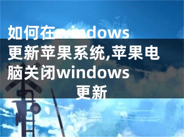 如何在windows更新蘋果系統(tǒng),蘋果電腦關閉windows更新