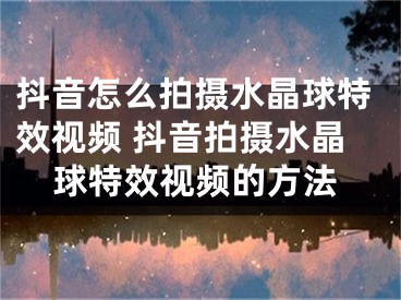 抖音怎么拍攝水晶球特效視頻 抖音拍攝水晶球特效視頻的方法