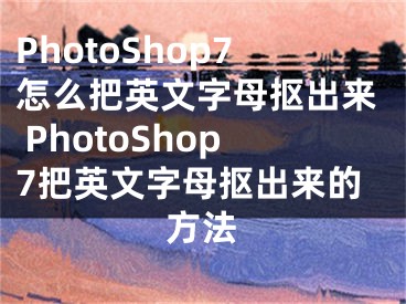 PhotoShop7怎么把英文字母摳出來 PhotoShop7把英文字母摳出來的方法